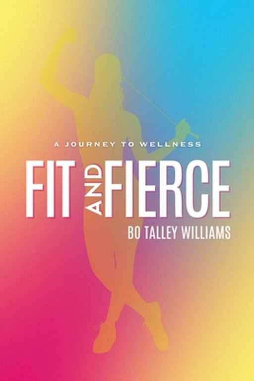 Fit and Fierce: A Journey to Wellness by Bo Talley Williams