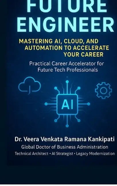Future Engineer Mastering AI, Cloud, and Automation to Accelerate Your Career: Practical Career Accelerator for Future Tech Professionals by Dr Veera Venkata Ramana Kankipati