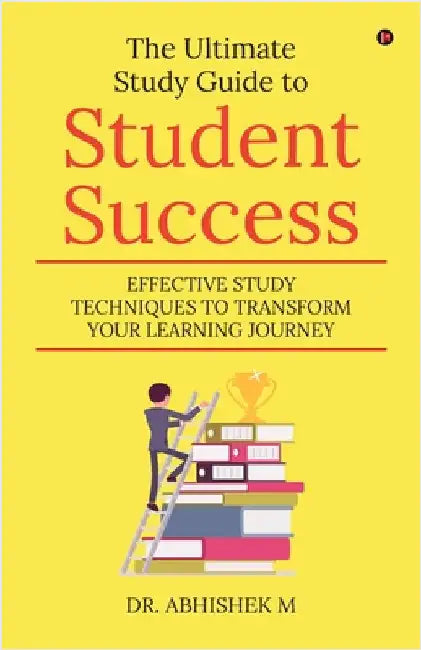 The Ultimate Study Guide to Student Success: Effective Study Techniques to Transform Your Learning Journey by Dr Abhishek M