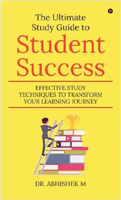 The Ultimate Study Guide to Student Success: Effective Study Techniques to Transform Your Learning Journey by Dr Abhishek M