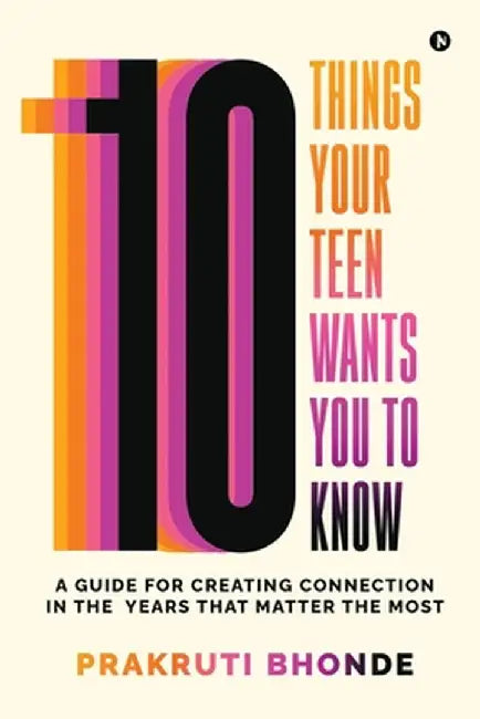 10 Things Your Teen Wants You To Know: A Guide for Creating Connection in the Years That Matter The Most by Prakruti Bhonde