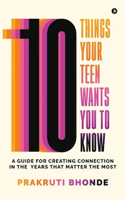 10 Things Your Teen Wants You To Know: A Guide for Creating Connection in the Years That Matter The Most by Prakruti Bhonde