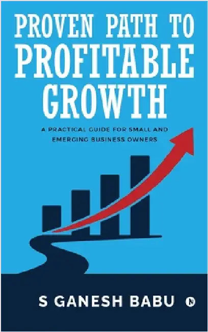 Proven Path to Profitable Growth: A Practical Guide for Small and Emerging Business Owners by S Ganesh Babu