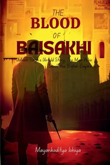 The Blood of Baisakhi: Udham Singh's Untold Story: The Man Who Shook the British Empire by Mayankaditya Lohiya