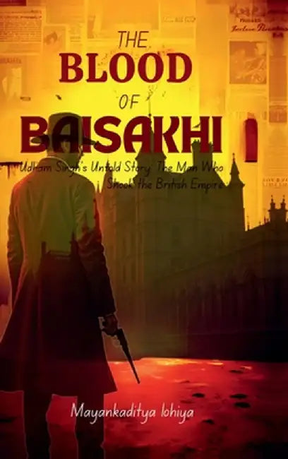 The Blood of Baisakhi: Udham Singh's Untold Story: The Man Who Shook the British Empire by Mayankaditya Lohiya