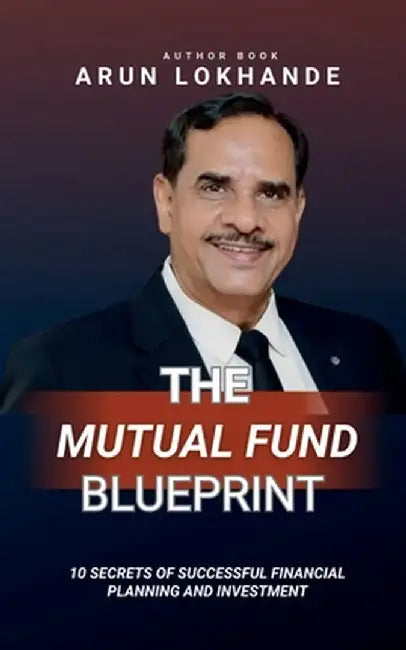 The Mutual Fund Blueprint: 10 Secrets of Successful Financial Planning and Investment by Arun Vithal Lokhande