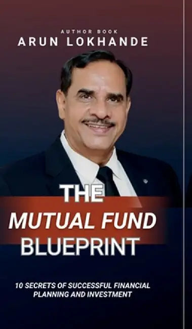 The Mutual Fund Blueprint: 10 Secrets of Successful Financial Planning and Investment by Arun Vithal Lokhande