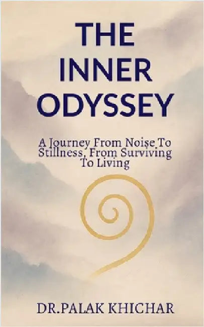 The Inner Odyssey: a journey from noise to stillness, from surviving to living by Dr Palak Khichar