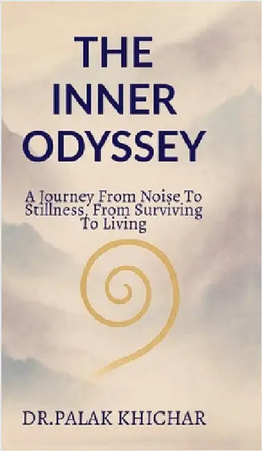 The Inner Odyssey: a journey from noise to stillness, from surviving to living by Dr Palak Khichar