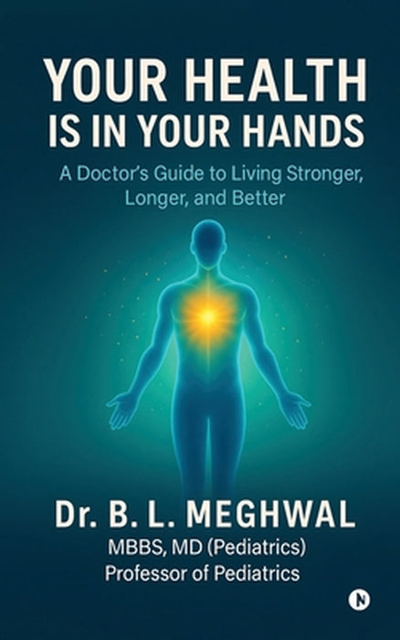 Your Health is in Your Hands: A Doctor's Guide to Living Stronger, Longer, and Better by Dr B L Meghwal