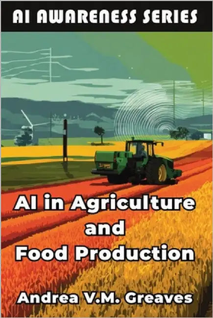 AI in Agriculture and Food Production: How AI Is Transforming Farming, Food Systems, and Agribusiness by Greaves, Andrea V. M.