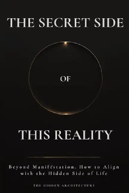 The Secret Side of This Reality: Beyond Manifestation. How to Align with the Hidden Side of Life by The Hidden Architecture