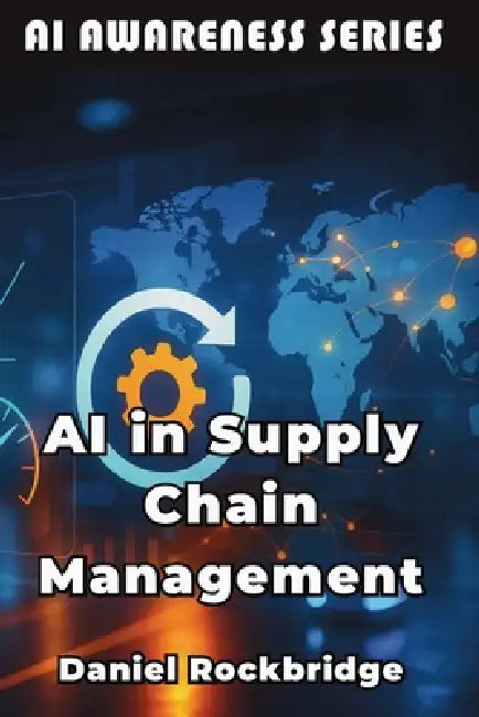 AI in Supply Chain Management: How Artificial Intelligence is Revolutionizing Logistics, Inventory, and Global Operations by Daniel Rockbridge