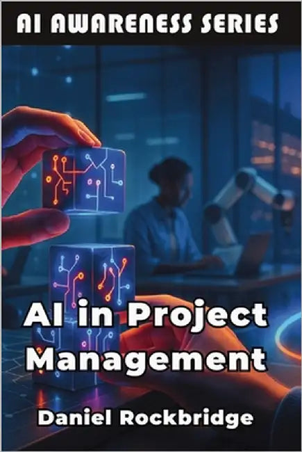 AI in Project Management: Building More Successful Projects Through AI and Data-Driven Insights by Rockbridge, Daniel