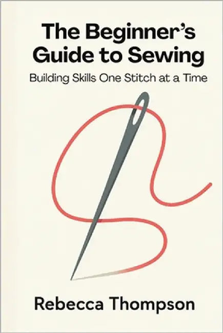 The Beginner's Guide to Sewing: Building Skills One Stitch at a Time by Thompson, Rebecca