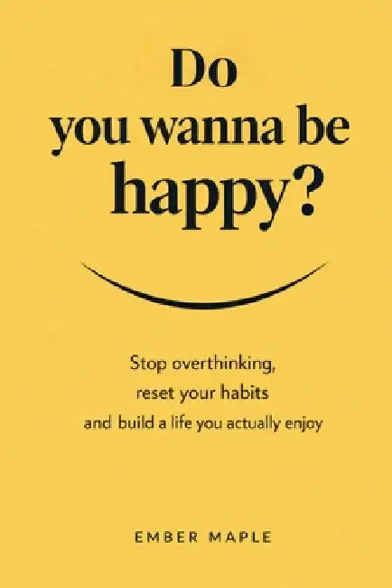 Do You Wanna Be Happy? Stop Overthinking, Reset Your Habits, And Build A Life You Actually Enjoy by Ember Maple Editions
