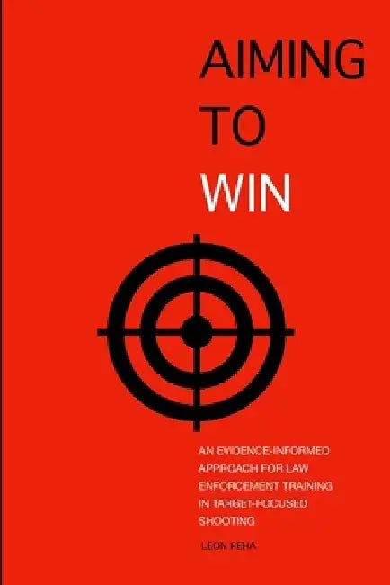 Aiming to Win: An Evidence-Informed Approach for Law Enforcement Training in Target-Focused Shooting by Leon Reha