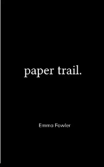 Paper Trail. An Assortment of Poems Which Had Previously Been Tucked Carelessly into the Folded Corners of my Life by Emma Fowler