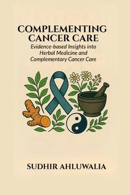 Complementing Cancer Care: Evidence-Based Insights into Herbal Medicine and Complementary Cancer Care by Sudhir Ahluwalia