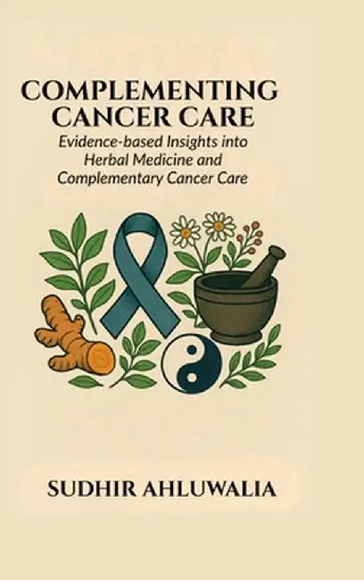 Complementing Cancer Care: Evidence-Based Insights into Herbal Medicine and Complementary Cancer Care by Sudhir Ahluwalia