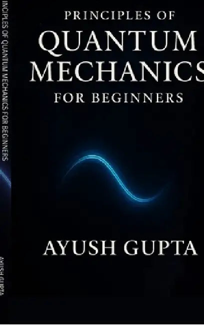 Principles Of Quantum Mechanics for beginners by Ayush Gupta