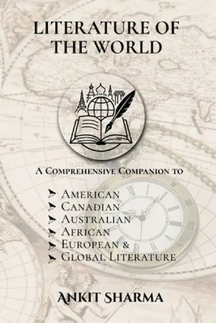 Literature of the World: A Comprehensive Companion to American, Canadian, Australian, African, European and Global Literature by Ankit Sharma