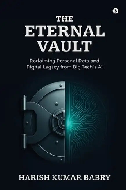 The Eternal Vault: Reclaiming Personal Data and Digital Legacy from Big Tech's AI by Harish Kumar Babry