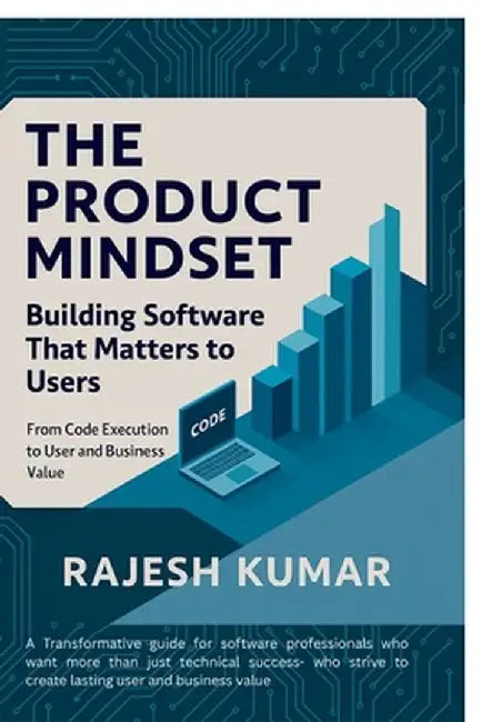 The Product Mindset: Building Software That Matters to Users: From Code Execution to User and Business Value by Rajesh Kumar