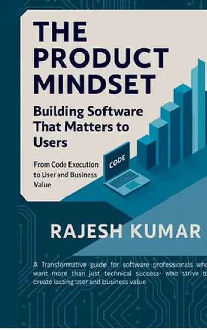 The Product Mindset: Building Software That Matters to Users: From Code Execution to User and Business Value by Rajesh Kumar