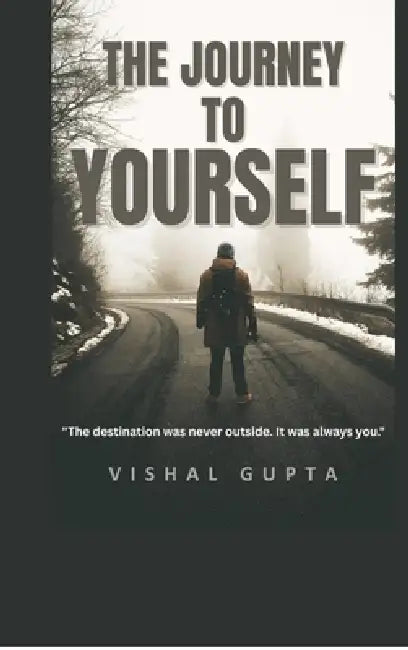 The Journey To Yourself: The destination was never outside. It was always you. by Vishal Gupta
