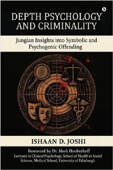Depth Psychology and Criminality: Jungian Insights into Symbolic and Psychogenic Offending by Ishaan D Joshi