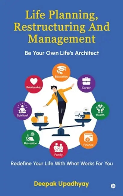Life Planning, Restructuring And Management: Be Your Own Life's Architect - Redefine Your Life With What Works For You by Deepak Upadhyay