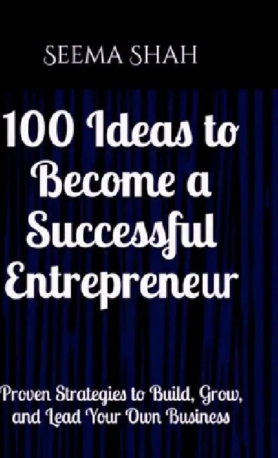 100 Ideas to Become a Successful Entrepreneur: Proven Strategies to Build, Grow, and Lead Your Own Business by Seema Shah