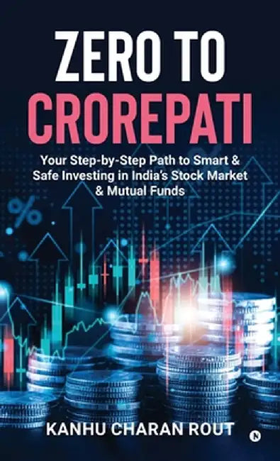Zero to Crorepati: Your Step-by-Step Path to Smart & Safe Investing in India's Stock Market & Mutual Funds by Kanhu Charan Rout