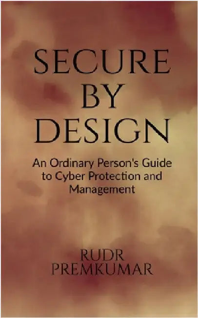 Secure By Design: An Ordinary Person's Guide to Cyber Protection and Management by Rudr Premkumar