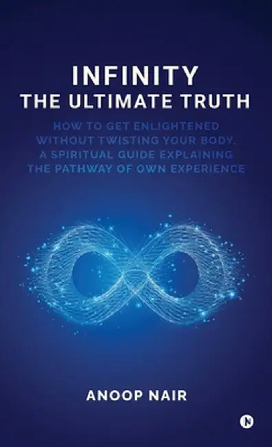 Infinity - The Ultimate Truth: How to get enlightened without twisting your body, a spiritual guide explaining the pathway of own experience by Anoop Nair
