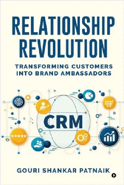 Relationship Revolution: Transforming Customers into Brand Ambassadors: Customer Relationship Management by Gouri Shankar Patnaik