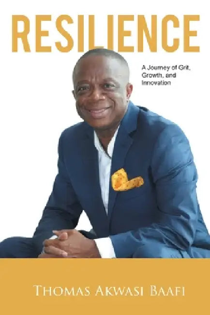 Resilience: A Journey of Grit, Growth, and Innovation: Thomas Akwasi Baafi by John Acquaye-Awah