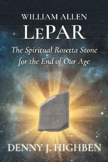 William Allen LePar The Spiritual Rosetta Stone For the End of Our Age by Denny J. Highben