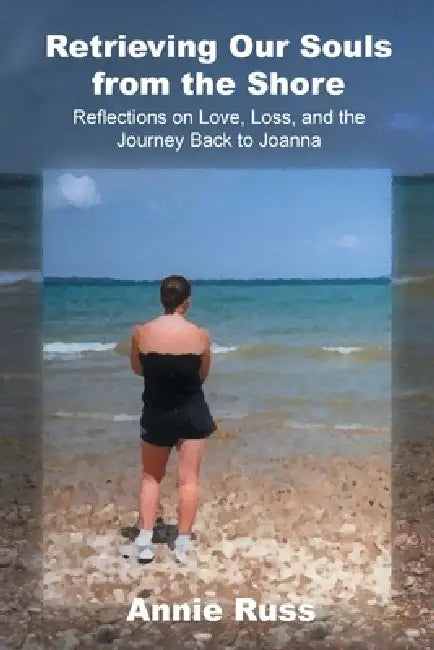 Retrieving Our Souls from the Shore: Reflections on Love, Loss, and the Journey Back to Joanna by Annie Russ