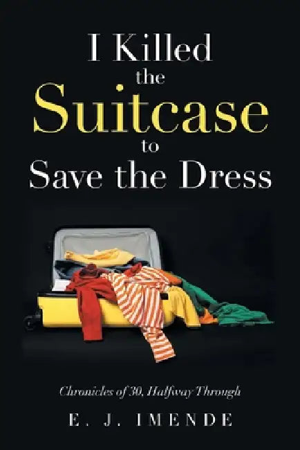 I Killed the Suitcase to Save the Dress: Chronicles of 30, Halfway Through by E. J. Imende