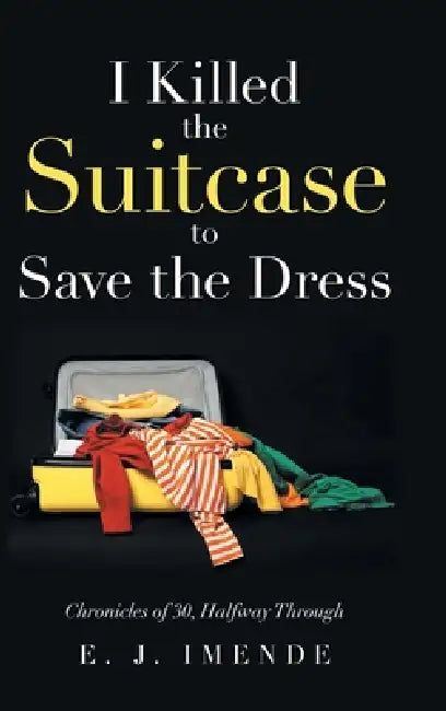 I Killed the Suitcase to Save the Dress: Chronicles of 30, Halfway Through by E. J. Imende