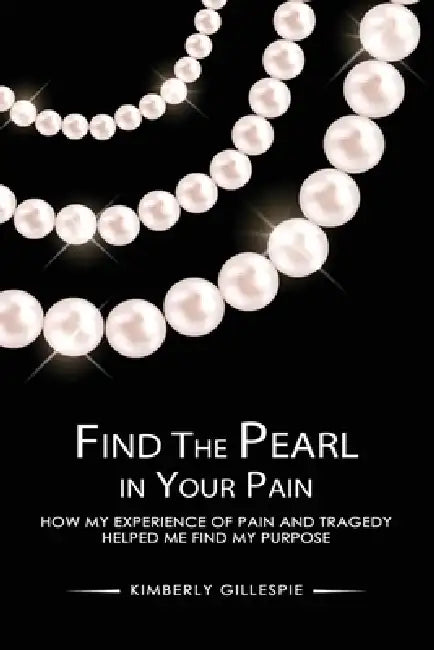 Find the Pearl in Your Pain: How my experience of Pain and Tragedy Helped me Find my Purpose by Kimberly Gillespie