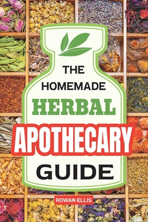 The Homemade Herbal Apothecary Guide: 180 Timeless Home Remedies Rooted in Tradition to Naturally Support Everyday Health by Rowan Ellis
