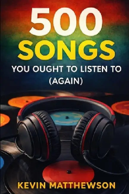 500 Songs You Ought to Listen to (Again) by Kevin Matthewson