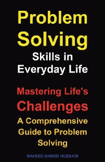 Problem-Solving Skills in Everyday Life: Mastering Life's Challenges. A Comprehensive Guide to Problem Solving by Naveed Ahmed Hussain