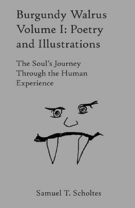 Burgundy Walrus Volume I: Poetry and Illustrations The Soul's Journey Through the Human Experience by Samuel T. Scholtes