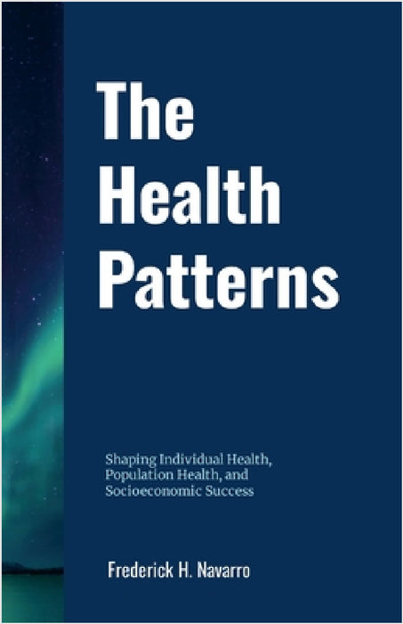 The Health Patterns: Shaping Individual Health, Population Health, and Socioeconomic Success by Frederick Navarro