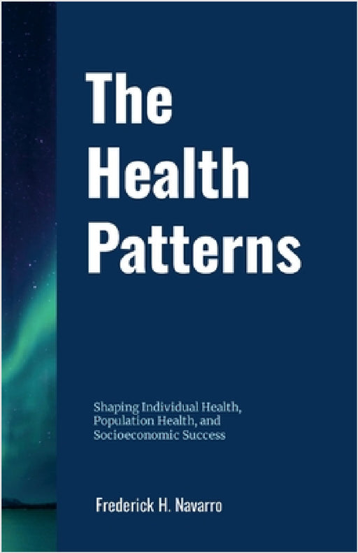 The Health Patterns: Shaping Individual Health, Population Health, and Socioeconomic Success by Frederick Navarro