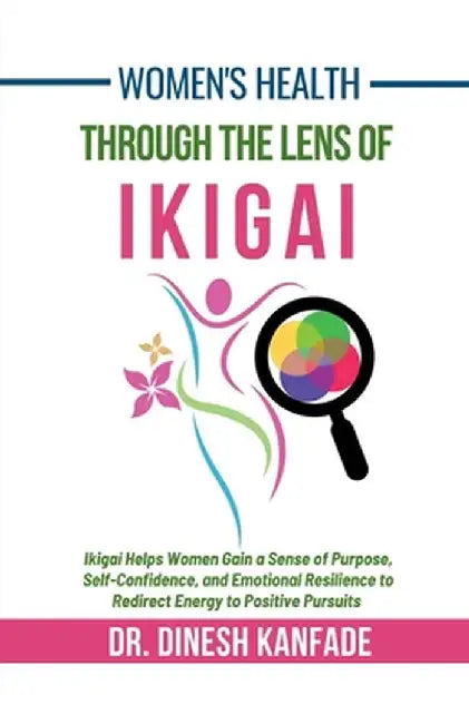 Women's Health Through The Lens of Ikigai: Ikigai Helps Women Gain a Sense of Purpose, Self-Confidence, and Emotional Resilience to Redirect Energy to by Dr Dinesh Kanfade